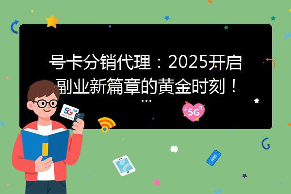 号卡分销代理:2025开启副业新篇章的黄金时刻!