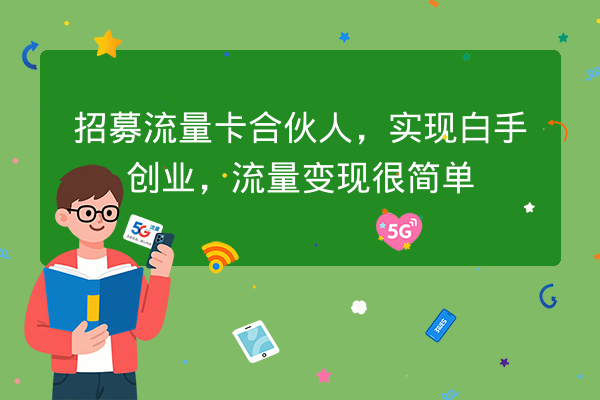 招募流量卡合伙人,实现白手创业,流量变现很简单